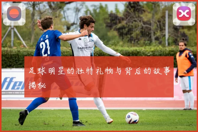 足球明星的独特礼物与背后的故事揭秘