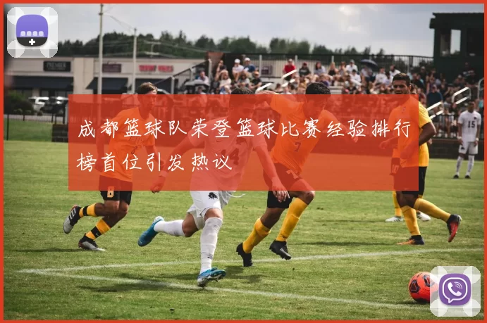 成都篮球队荣登篮球比赛经验排行榜首位引发热议