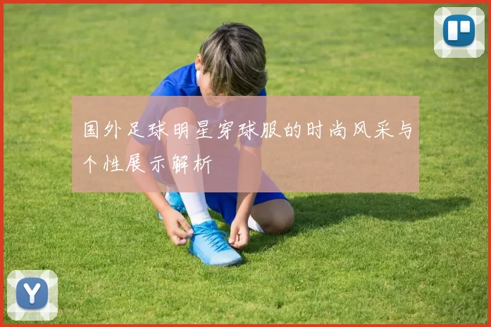 国外足球明星穿球服的时尚风采与个性展示解析
