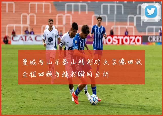 曼城与山东泰山精彩对决录像回放全程回顾与精彩瞬间分析