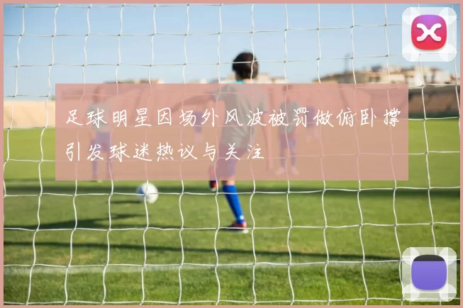 足球明星因场外风波被罚做俯卧撑引发球迷热议与关注