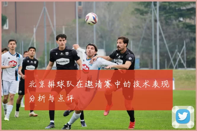 北京排球队在邀请赛中的技术表现分析与点评
