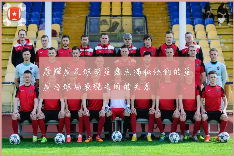 摩羯座足球明星盘点揭秘他们的星座与球场表现之间的关系