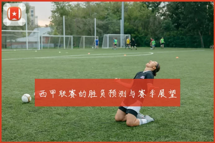 西甲联赛的胜负预测与赛季展望