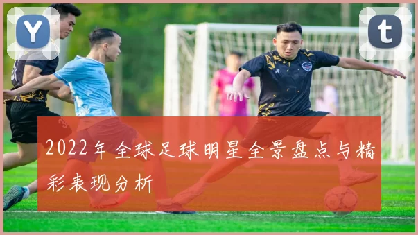 2022年全球足球明星全景盘点与精彩表现分析