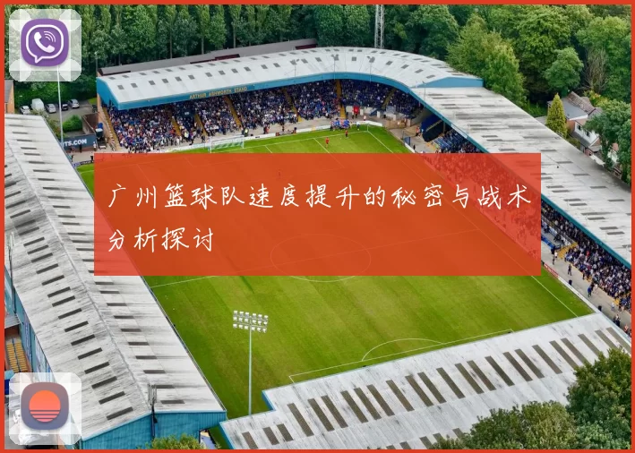广州篮球队速度提升的秘密与战术分析探讨