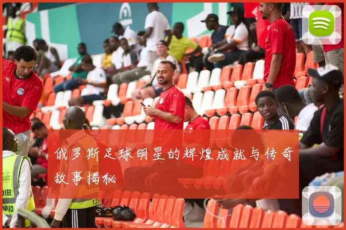 俄罗斯足球明星的辉煌成就与传奇故事揭秘