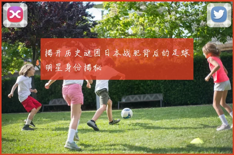 揭开历史谜团日本战犯背后的足球明星身份揭秘