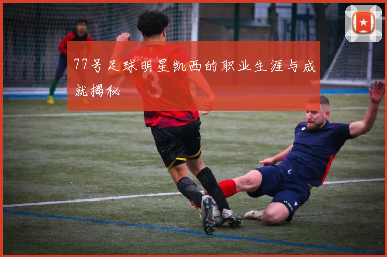 77号足球明星凯西的职业生涯与成就揭秘