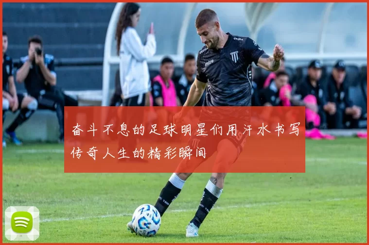 奋斗不息的足球明星们用汗水书写传奇人生的精彩瞬间