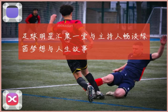 足球明星汇聚一堂与主持人畅谈绿茵梦想与人生故事