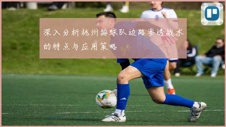 深入分析杭州排球队边路渗透战术的特点与应用策略