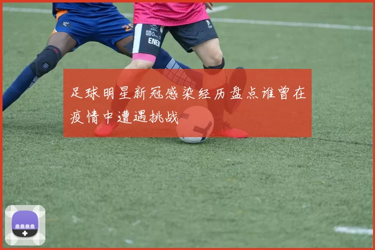 足球明星新冠感染经历盘点谁曾在疫情中遭遇挑战