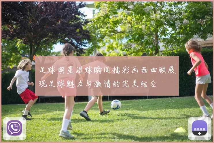 足球明星进球瞬间精彩画面回顾展现足球魅力与激情的完美结合