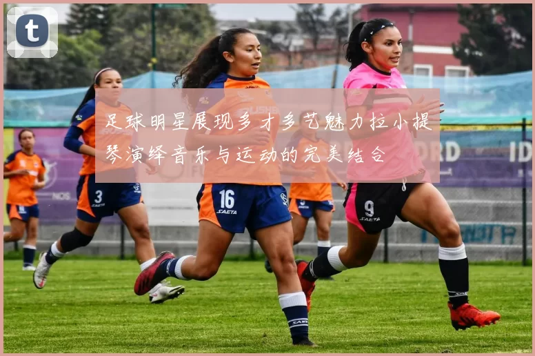 足球明星展现多才多艺魅力拉小提琴演绎音乐与运动的完美结合