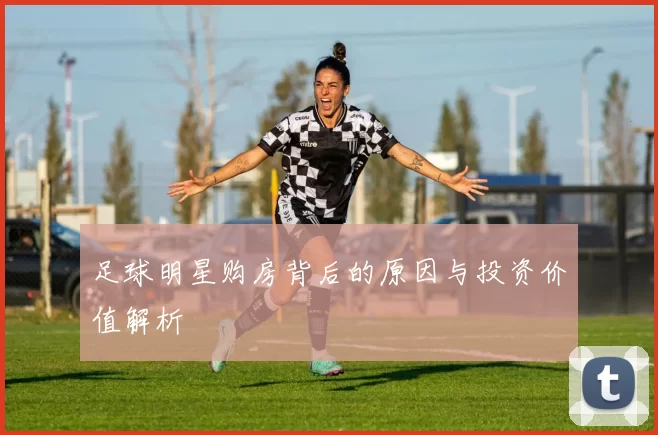 足球明星购房背后的原因与投资价值解析
