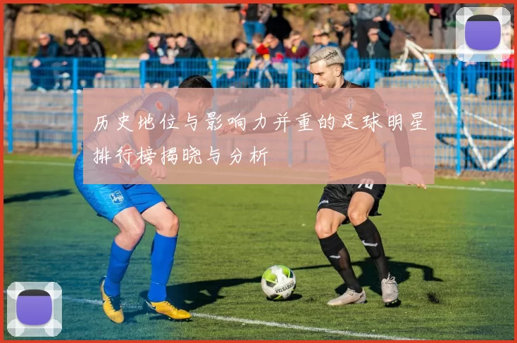 历史地位与影响力并重的足球明星排行榜揭晓与分析