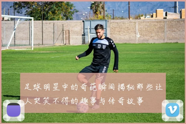 足球明星中的奇葩瞬间揭秘那些让人哭笑不得的趣事与传奇故事