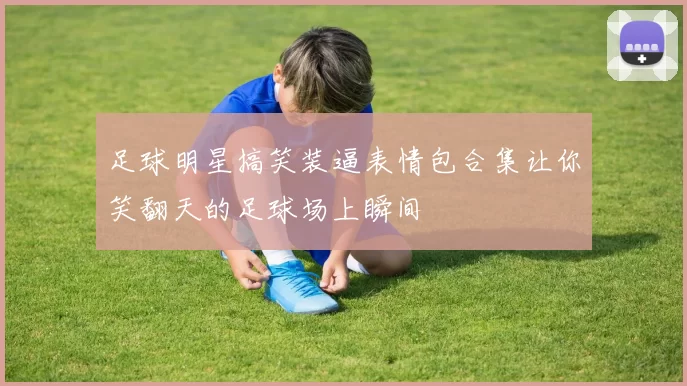 足球明星搞笑装逼表情包合集让你笑翻天的足球场上瞬间