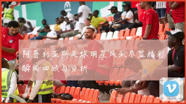 阿普利亚斯足球明星风采尽显精彩瞬间回顾与分析