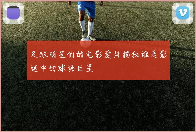 足球明星们的电影爱好揭秘谁是影迷中的球场巨星