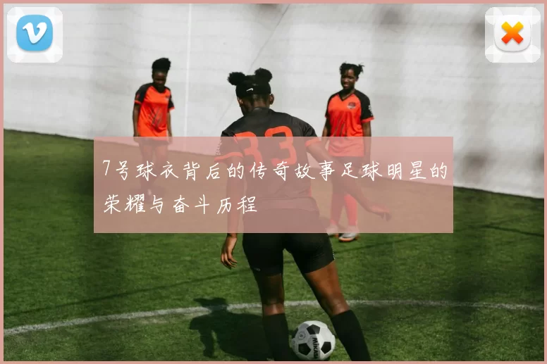 7号球衣背后的传奇故事足球明星的荣耀与奋斗历程