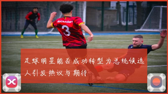 足球明星能否成功转型为总统候选人引发热议与期待