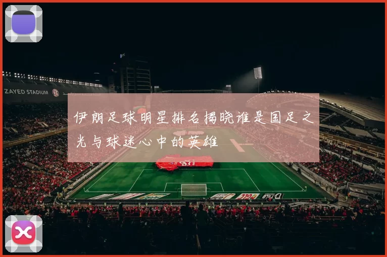 伊朗足球明星排名揭晓谁是国足之光与球迷心中的英雄