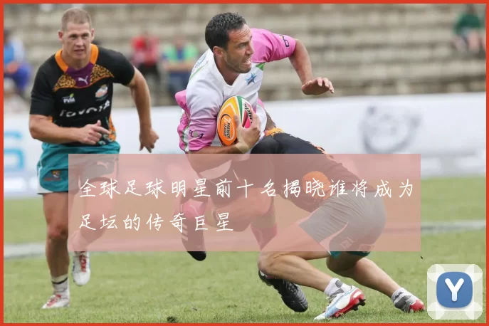 全球足球明星前十名揭晓谁将成为足坛的传奇巨星