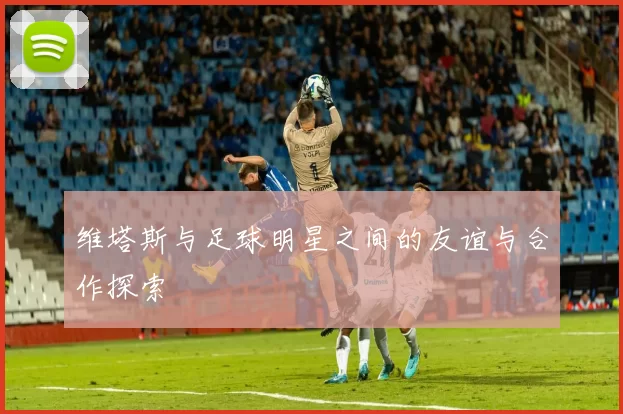 维塔斯与足球明星之间的友谊与合作探索