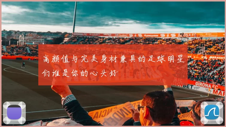 高颜值与完美身材兼具的足球明星们谁是你的心头好