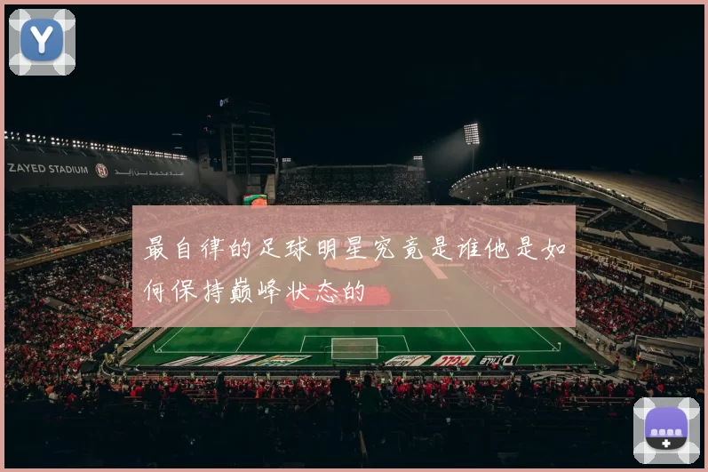 最自律的足球明星究竟是谁他是如何保持巅峰状态的