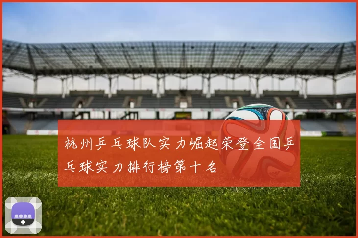 杭州乒乓球队实力崛起荣登全国乒乓球实力排行榜第十名
