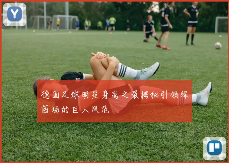 德国足球明星身高之最揭秘引领绿茵场的巨人风范