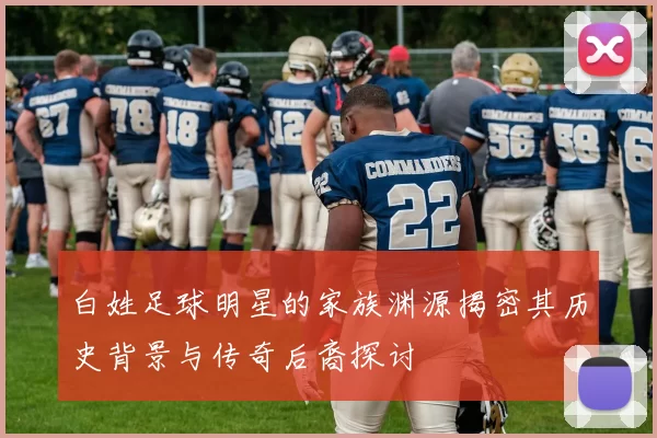 白姓足球明星的家族渊源揭密其历史背景与传奇后裔探讨