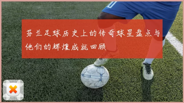 芬兰足球历史上的传奇球星盘点与他们的辉煌成就回顾