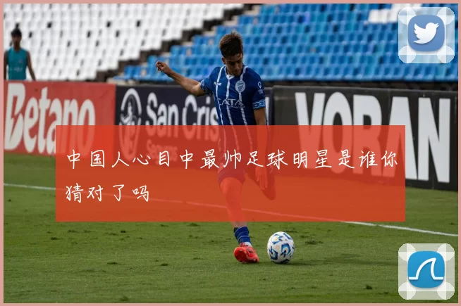 中国人心目中最帅足球明星是谁你猜对了吗