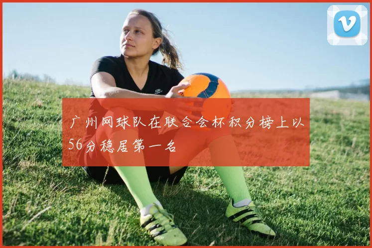 广州网球队在联合会杯积分榜上以56分稳居第一名