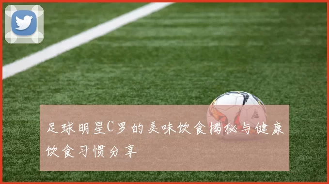 足球明星C罗的美味饮食揭秘与健康饮食习惯分享