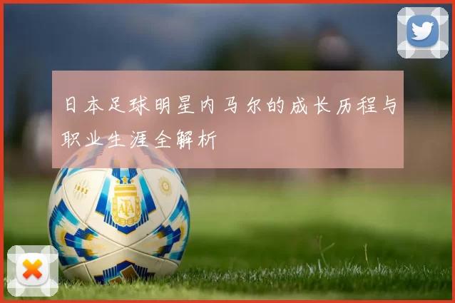 日本足球明星内马尔的成长历程与职业生涯全解析