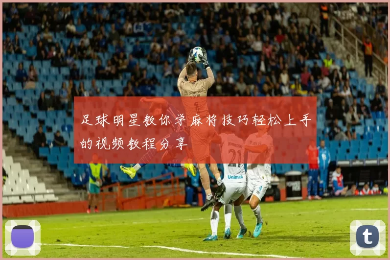 足球明星教你学麻将技巧轻松上手的视频教程分享