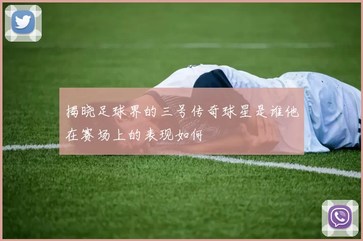 揭晓足球界的三号传奇球星是谁他在赛场上的表现如何