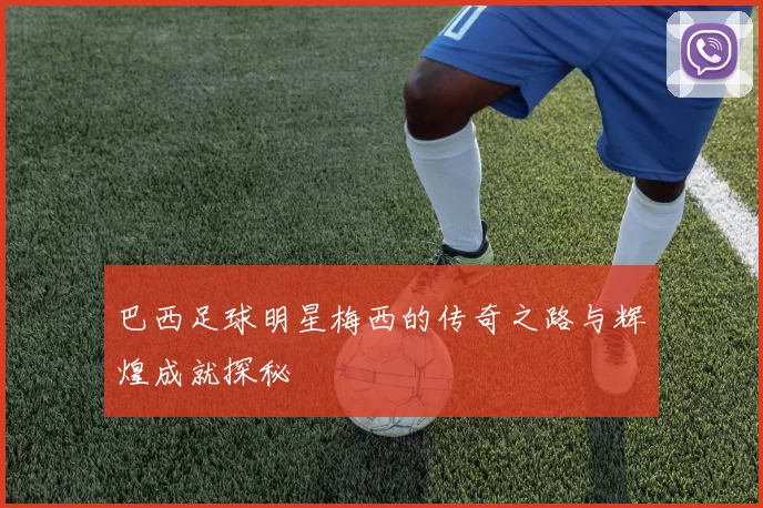 巴西足球明星梅西的传奇之路与辉煌成就探秘
