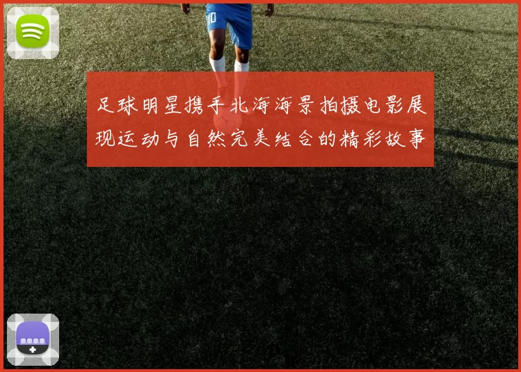 足球明星携手北海海景拍摄电影展现运动与自然完美结合的精彩故事