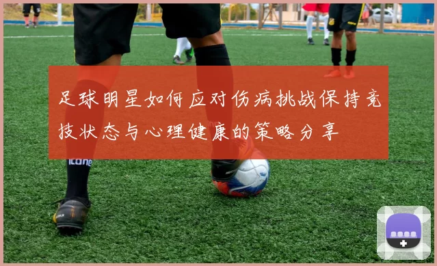 足球明星如何应对伤病挑战保持竞技状态与心理健康的策略分享