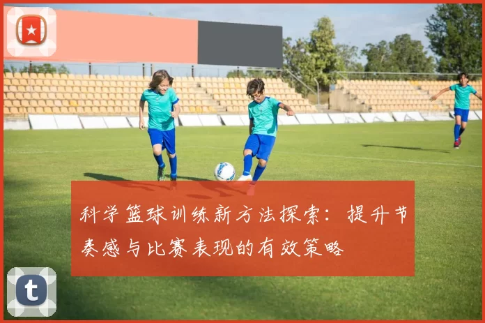 科学篮球训练新方法探索：提升节奏感与比赛表现的有效策略