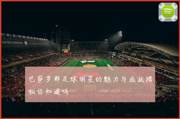 巴萨罗那足球明星的魅力与成就揭秘你知道吗