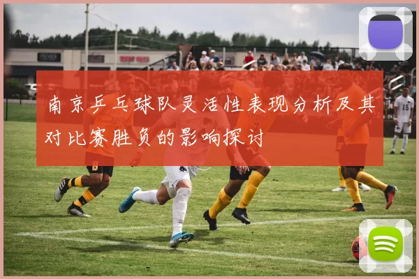 南京乒乓球队灵活性表现分析及其对比赛胜负的影响探讨