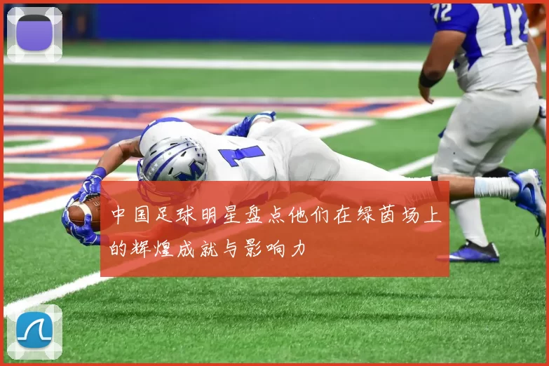 中国足球明星盘点他们在绿茵场上的辉煌成就与影响力