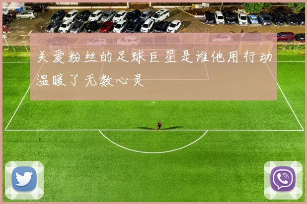 关爱粉丝的足球巨星是谁他用行动温暖了无数心灵